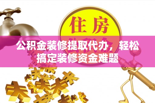 东湖公积金装修提取代办，轻松搞定装修资金难题