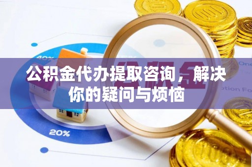 东湖公积金代办提取咨询，解决你的疑问与烦恼