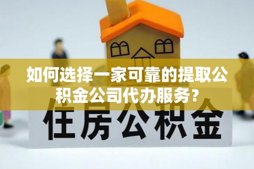 东湖如何选择一家可靠的提取公积金公司代办服务？