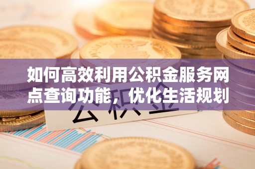 东湖如何高效利用公积金服务网点查询功能，优化生活规划