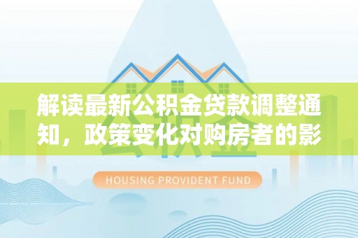 东湖解读最新公积金贷款调整通知，政策变化对购房者的影响