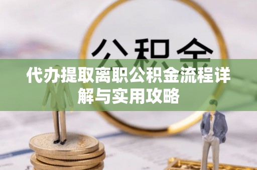 东湖代办提取离职公积金流程详解与实用攻略