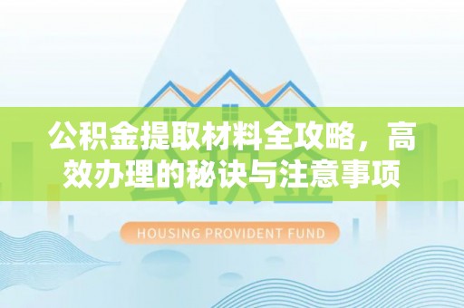 东湖公积金提取材料全攻略，高效办理的秘诀与注意事项