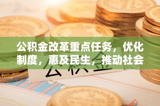 东湖公积金改革重点任务，优化制度，惠及民生，推动社会公平发展