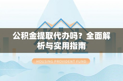 东湖公积金提取代办吗？全面解析与实用指南