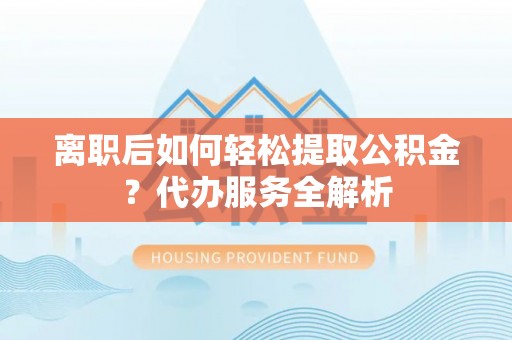 东湖离职后如何轻松提取公积金？代办服务全解析