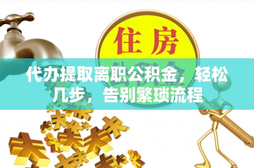 东湖代办提取离职公积金，轻松几步，告别繁琐流程