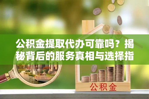东湖公积金提取代办可靠吗？揭秘背后的服务真相与选择指南