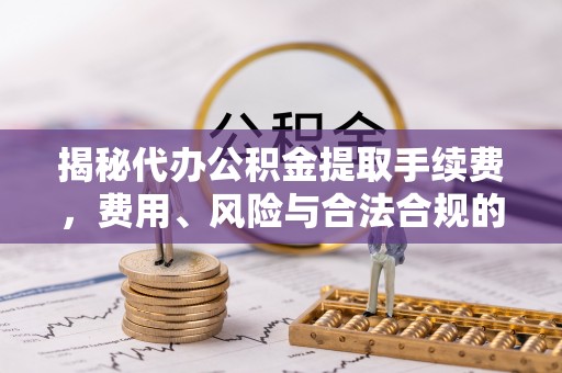东湖揭秘代办公积金提取手续费，费用、风险与合法合规的全解析