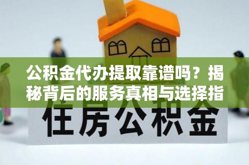 东湖公积金代办提取靠谱吗？揭秘背后的服务真相与选择指南