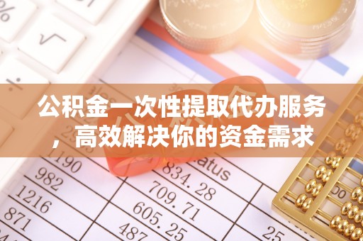 东湖公积金一次性提取代办服务，高效解决你的资金需求