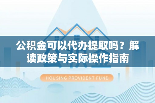 东湖公积金可以代办提取吗？解读政策与实际操作指南