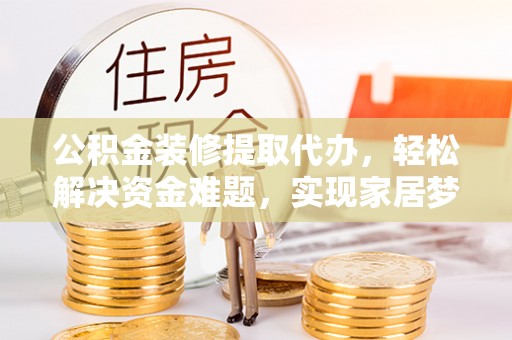 东湖公积金装修提取代办，轻松解决资金难题，实现家居梦想