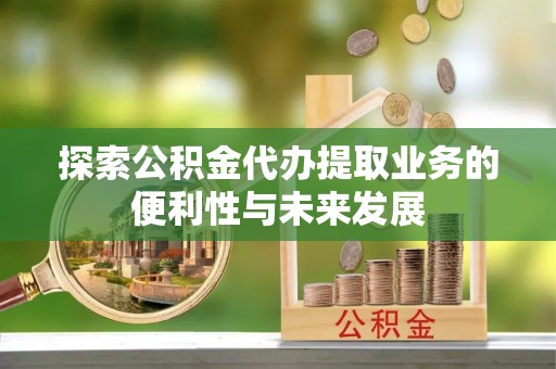 东湖探索公积金代办提取业务的便利性与未来发展