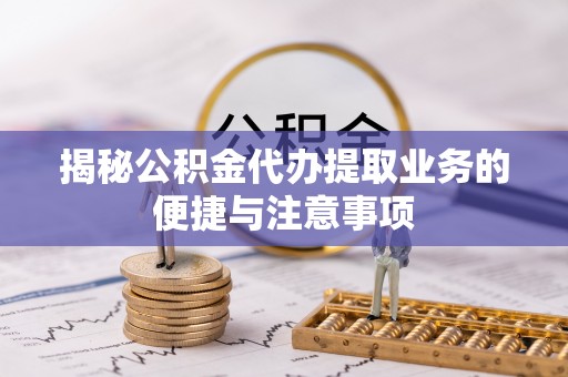 东湖揭秘公积金代办提取业务的便捷与注意事项
