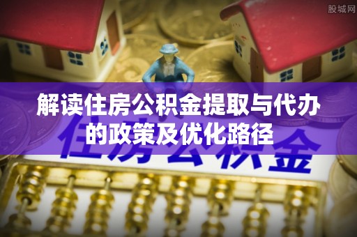 东湖解读住房公积金提取与代办的政策及优化路径
