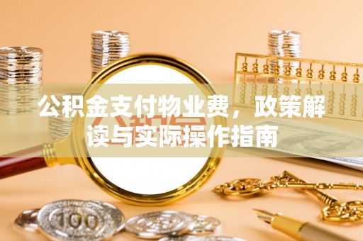 东湖公积金支付物业费，政策解读与实际操作指南