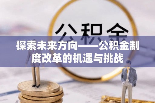 东湖探索未来方向——公积金制度改革的机遇与挑战
