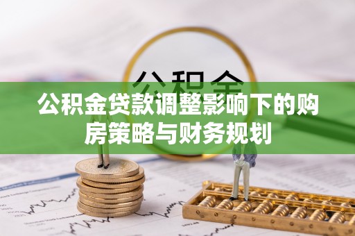 东湖公积金贷款调整影响下的购房策略与财务规划