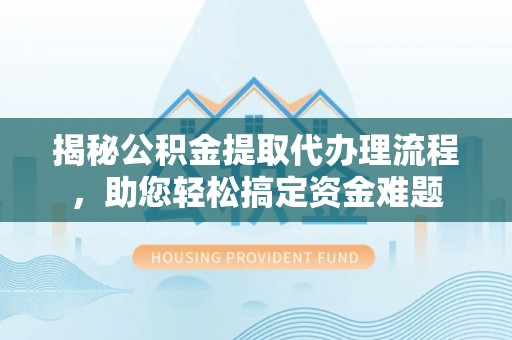 东湖揭秘公积金提取代办理流程，助您轻松搞定资金难题