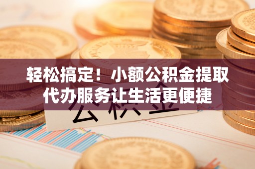 东湖轻松搞定！小额公积金提取代办服务让生活更便捷