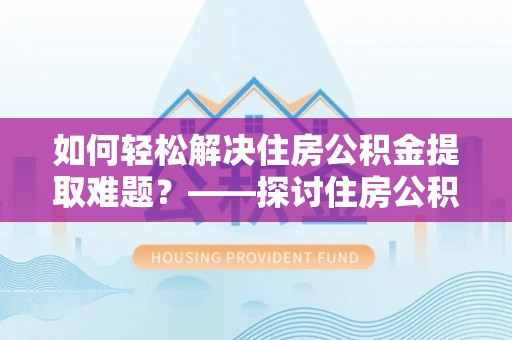 东湖如何轻松解决住房公积金提取难题？——探讨住房公积金提取代办服务