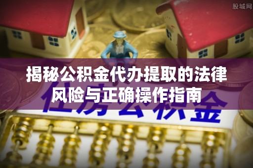 东湖揭秘公积金代办提取的法律风险与正确操作指南
