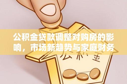 东湖公积金贷款调整对购房的影响，市场新趋势与家庭财务规划