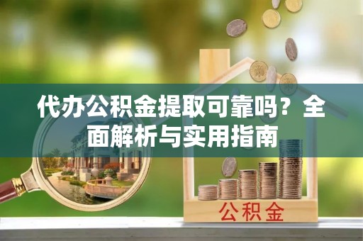 东湖代办公积金提取可靠吗？全面解析与实用指南