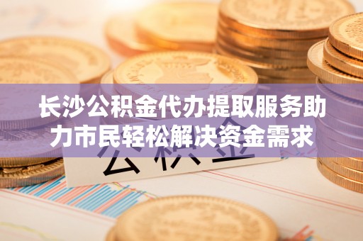 东湖长沙公积金代办提取服务助力市民轻松解决资金需求