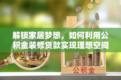 东湖解锁家居梦想，如何利用公积金装修贷款实现理想空间