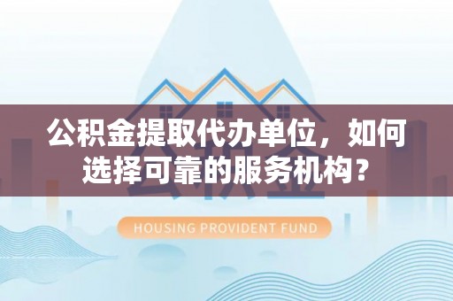东湖公积金提取代办单位，如何选择可靠的服务机构？