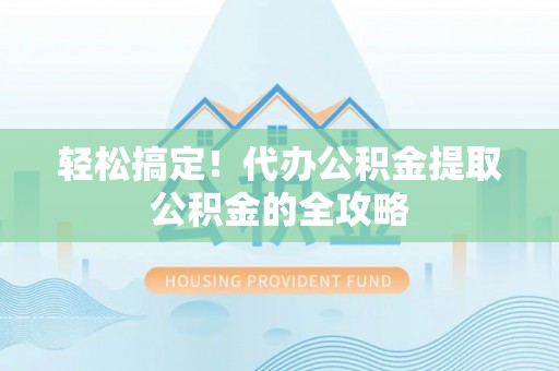 东湖轻松搞定！代办公积金提取公积金的全攻略