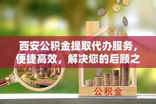 东湖西安公积金提取代办服务，便捷高效，解决您的后顾之忧
