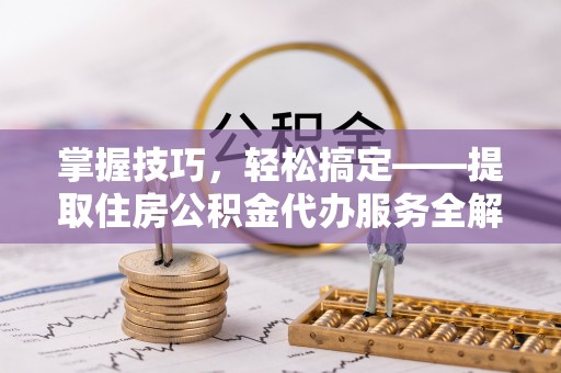 东湖掌握技巧，轻松搞定——提取住房公积金代办服务全解析