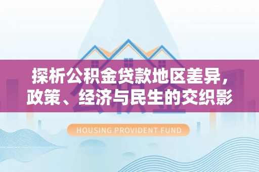 东湖探析公积金贷款地区差异，政策、经济与民生的交织影响