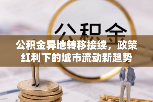 东湖公积金异地转移接续，政策红利下的城市流动新趋势