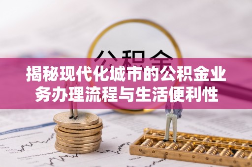 东湖揭秘现代化城市的公积金业务办理流程与生活便利性