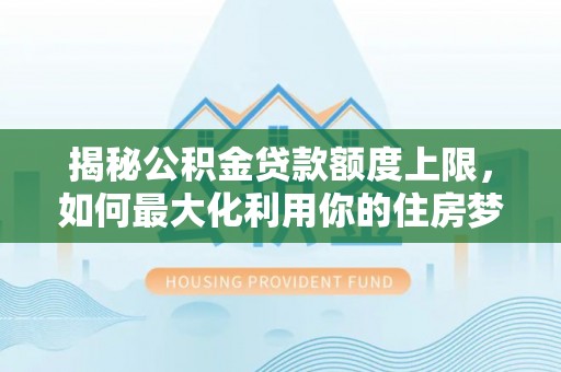 东湖揭秘公积金贷款额度上限，如何最大化利用你的住房梦想资金？