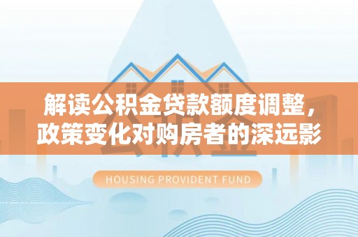 东湖解读公积金贷款额度调整，政策变化对购房者的深远影响