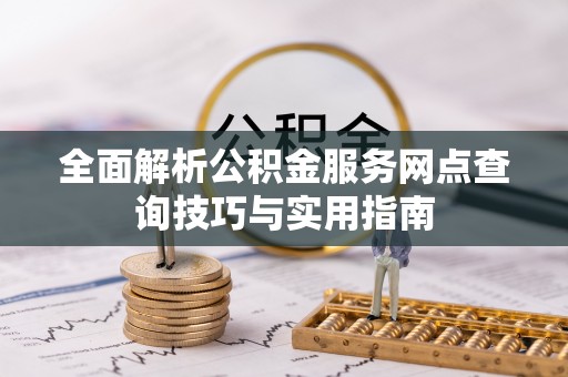 东湖全面解析公积金服务网点查询技巧与实用指南