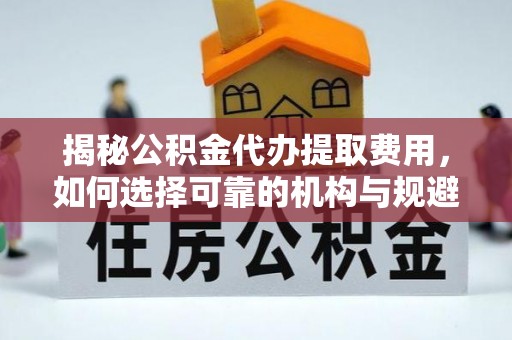 东湖揭秘公积金代办提取费用，如何选择可靠的机构与规避潜在风险