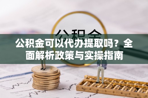 东湖公积金可以代办提取吗？全面解析政策与实操指南