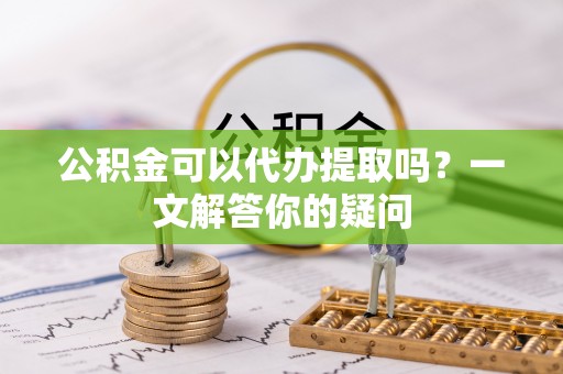 东湖公积金可以代办提取吗？一文解答你的疑问