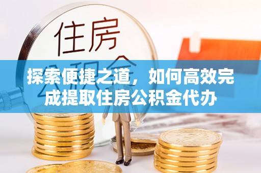 东湖探索便捷之道，如何高效完成提取住房公积金代办