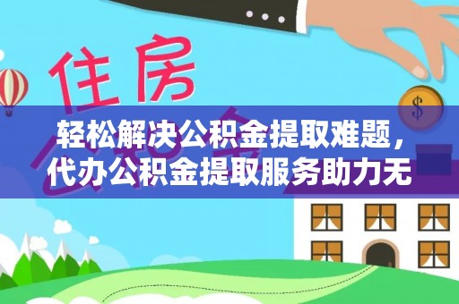 东湖轻松解决公积金提取难题，代办公积金提取服务助力无忧生活