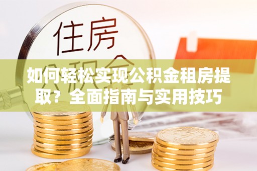东湖如何轻松实现公积金租房提取？全面指南与实用技巧