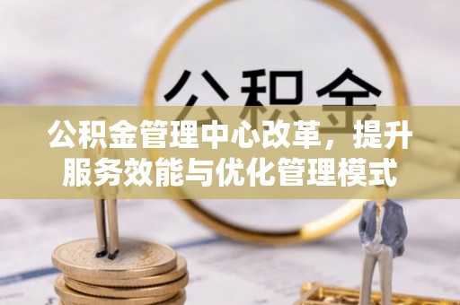 东湖公积金管理中心改革，提升服务效能与优化管理模式