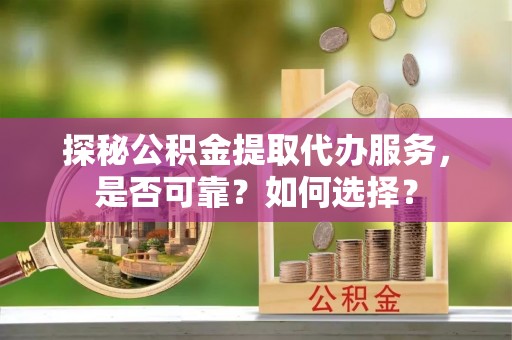 东湖探秘公积金提取代办服务，是否可靠？如何选择？