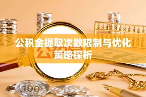 东湖公积金提取次数限制与优化策略探析